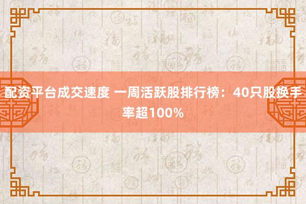配资平台成交速度 一周活跃股排行榜:40只股换手率超100%