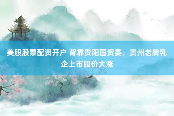 美股股票配资开户 背靠贵阳国资委，贵州老牌乳企上市股价大涨