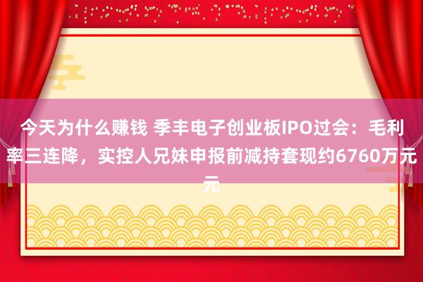 今天为什么赚钱 季丰电子创业板IPO过会：毛利率三连降，实控人兄妹申报前减持套现约6760万元