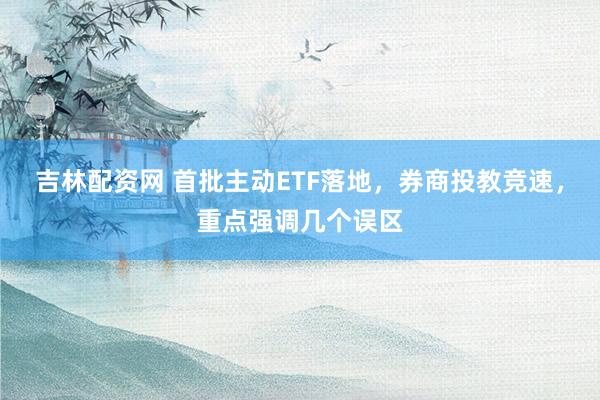 吉林配资网 首批主动ETF落地,券商投教竞速,重点强调几个误区