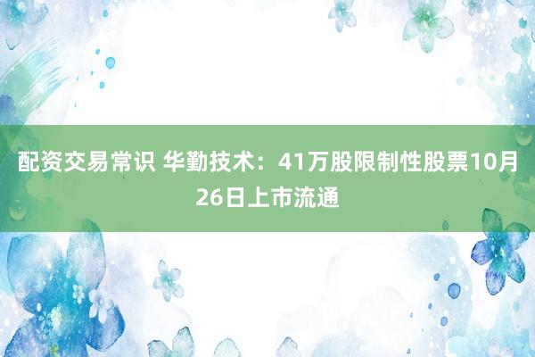 配资交易常识 华勤技术：41万股限制性股票10月26日上市流通