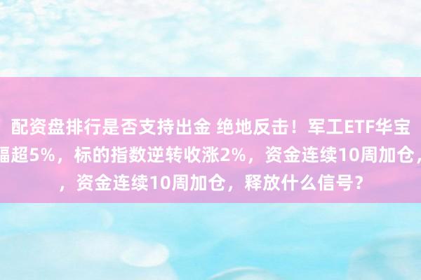 配资盘排行是否支持出金 绝地反击！军工ETF华宝（512810）振幅超5%，标的指数逆转收涨2%，资金连续10周加仓，释放什么信号？