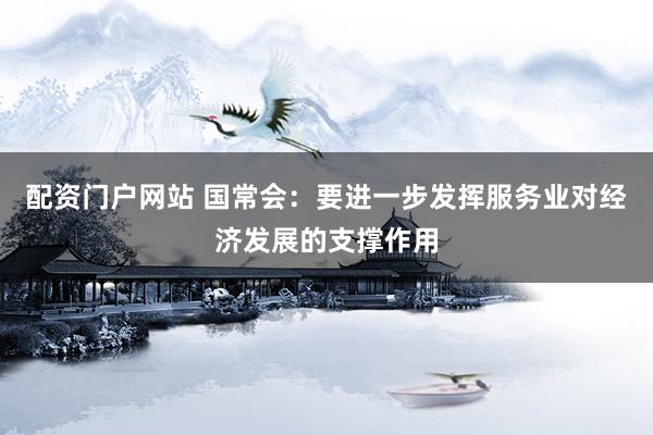 配资门户网站 国常会：要进一步发挥服务业对经济发展的支撑作用