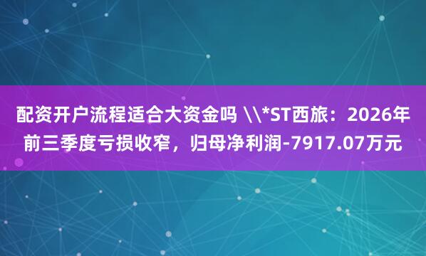 配资开户流程适合大资金吗 \*ST西旅：2026年前三季度亏损收窄，归母净利润-7917.07万元