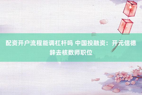 配资开户流程能调杠杆吗 中国投融资：开元信德辞去核数师职位