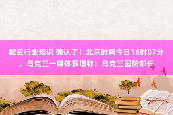 配资行业知识 确认了！北京时间今日16时07分，乌克兰一媒体报道称：乌克兰国防部长