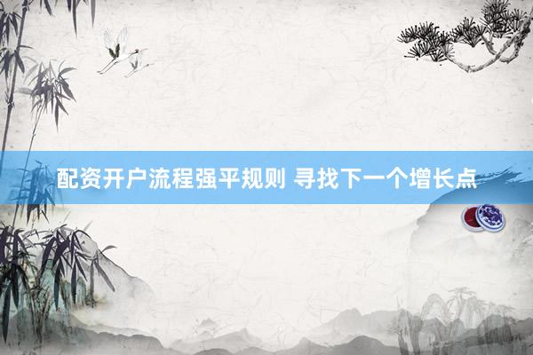 配资开户流程强平规则 寻找下一个增长点