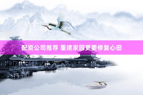 配资公司推荐 重建家园更要修复心田