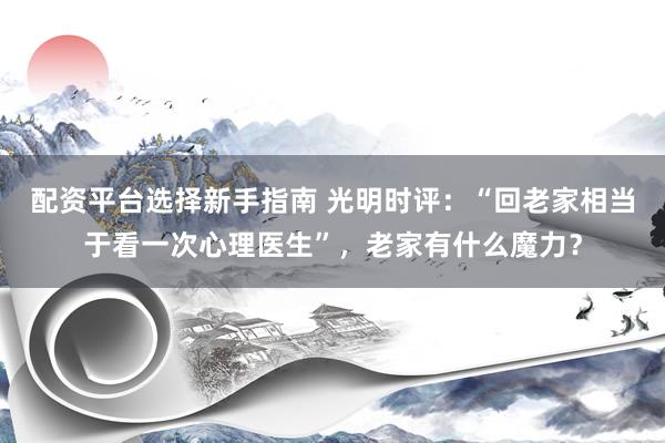 配资平台选择新手指南 光明时评:“回老家相当于看一次心理医生”,老家有什么魔力?