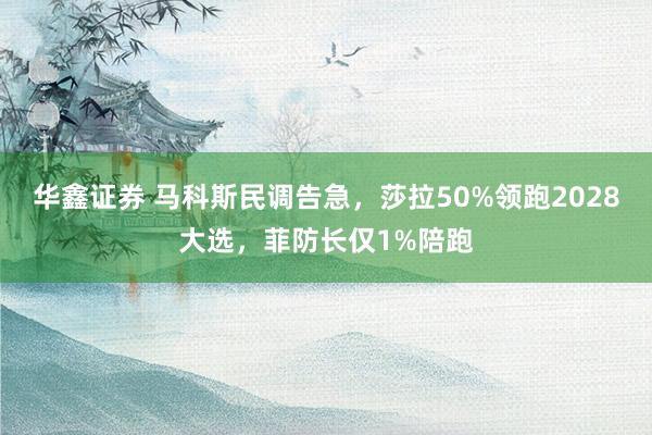 华鑫证券 马科斯民调告急,莎拉50%领跑2028大选,菲防长仅1%陪跑