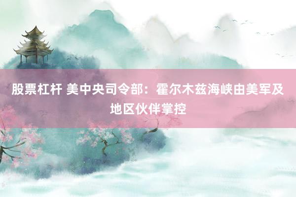 股票杠杆 美中央司令部：霍尔木兹海峡由美军及地区伙伴掌控