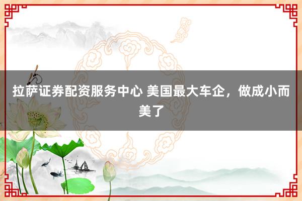 拉萨证券配资服务中心 美国最大车企，做成小而美了