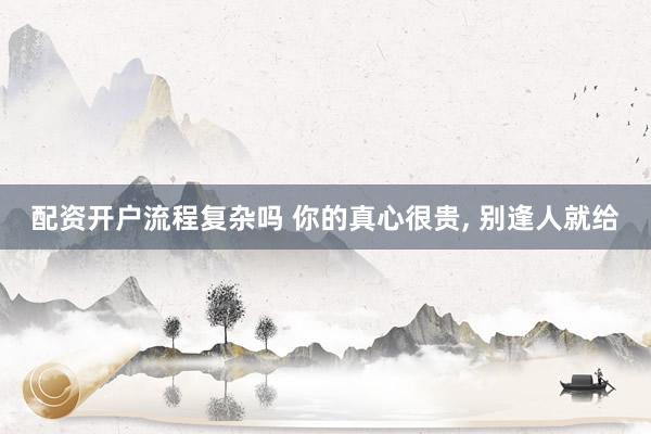 配资开户流程复杂吗 你的真心很贵, 别逢人就给