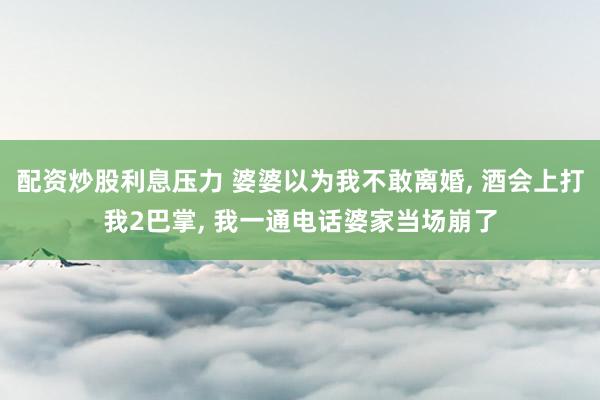 配资炒股利息压力 婆婆以为我不敢离婚, 酒会上打我2巴掌, 我一通电话婆家当场崩了