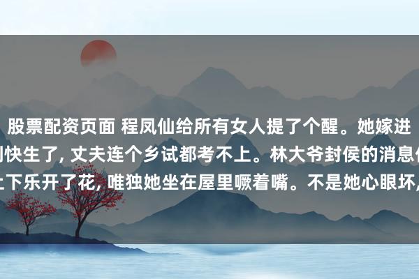 股票配资页面 程凤仙给所有女人提了个醒。她嫁进林家没多久, 肚子大到快生了, 丈夫连个乡试都考不上。林大爷封侯的消息传到金陵, 全家上下乐开了花, 唯独她坐在屋里噘着嘴。不是她心眼坏, 是她实在高兴不起来。大伯哥一家在京城出