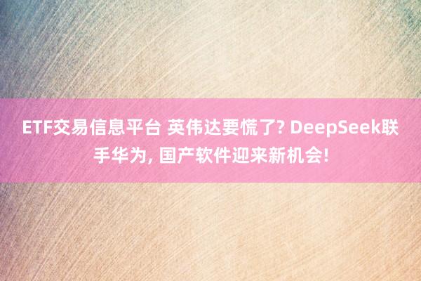 ETF交易信息平台 英伟达要慌了? DeepSeek联手华为, 国产软件迎来新机会!