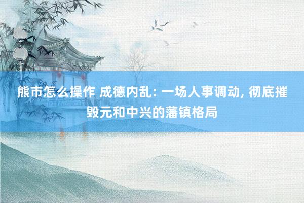 熊市怎么操作 成德内乱: 一场人事调动, 彻底摧毁元和中兴的藩镇格局