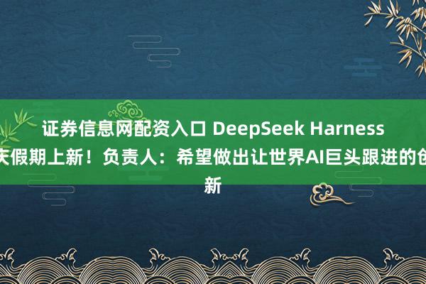 证券信息网配资入口 DeepSeek Harness国庆假期上新！负责人：希望做出让世界AI巨头跟进的创新