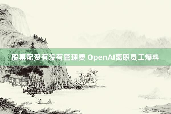股票配资有没有管理费 OpenAI离职员工爆料