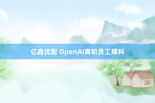 亿鑫优配 OpenAI离职员工爆料