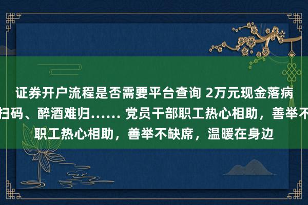 证券开户流程是否需要平台查询 2万元现金落病床、手机没电无法扫码、醉酒难归…… 党员干部职工热心相助，善举不缺席，温暖在身边