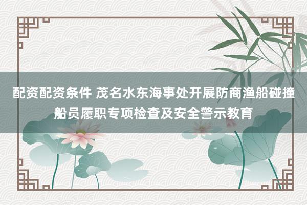 配资配资条件 茂名水东海事处开展防商渔船碰撞船员履职专项检查及安全警示教育