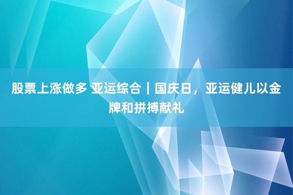 股票上涨做多 亚运综合｜国庆日，亚运健儿以金牌和拼搏献礼