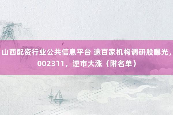 山西配资行业公共信息平台 逾百家机构调研股曝光，002311，逆市大涨（附名单）