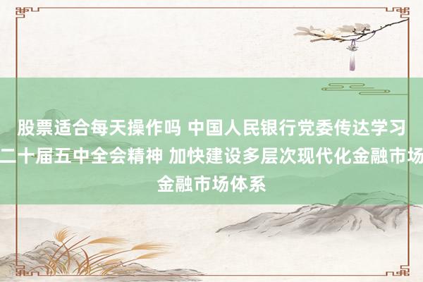 股票适合每天操作吗 中国人民银行党委传达学习党的二十届五中全会精神 加快建设多层次现代化金融市场体系